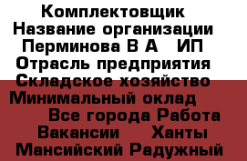 Комплектовщик › Название организации ­ Перминова В.А., ИП › Отрасль предприятия ­ Складское хозяйство › Минимальный оклад ­ 30 000 - Все города Работа » Вакансии   . Ханты-Мансийский,Радужный г.